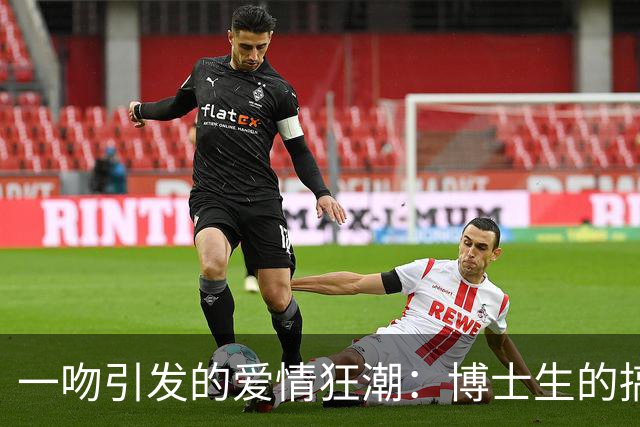 一吻引发的爱情狂潮：博士生的搞笑爱情冒险