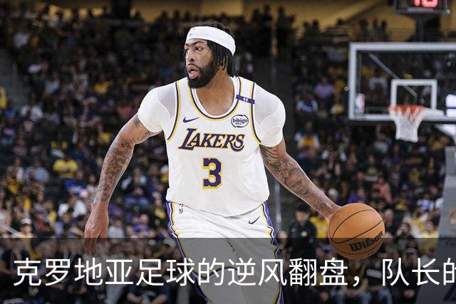 克罗地亚足球的逆风翻盘，队长的羞愧与媒体的哀号