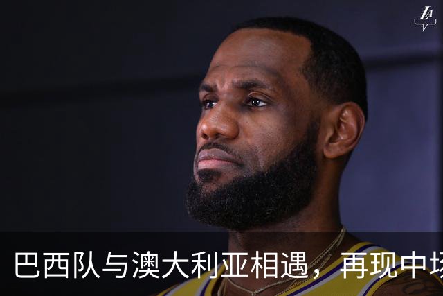 巴西队与澳大利亚相遇，再现中场迷局