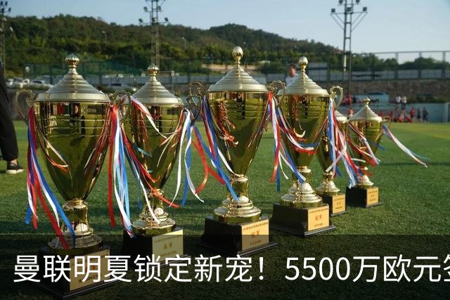 曼联明夏锁定新宠！5500万欧元签下德甲“左脚小天才