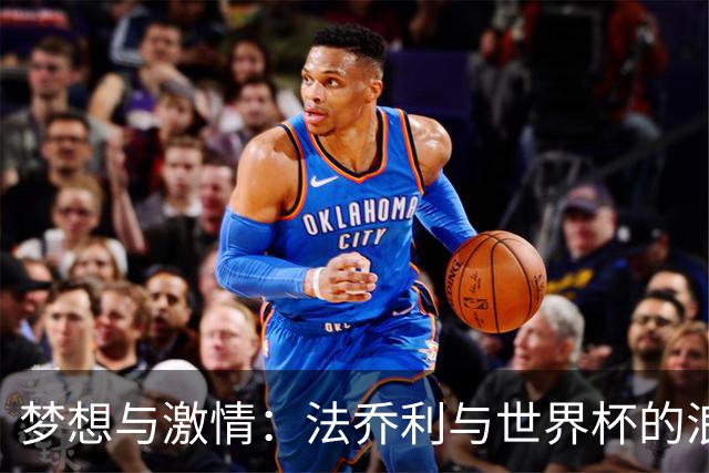 梦想与激情：法乔利与世界杯的浪漫约会
