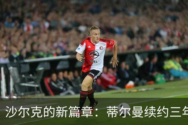 沙尔克的新篇章：蒂尔曼续约三年，俱乐部双赢！
