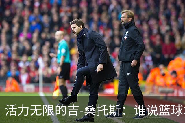 活力无限的吉-桑托斯：谁说篮球场上不能开派对？