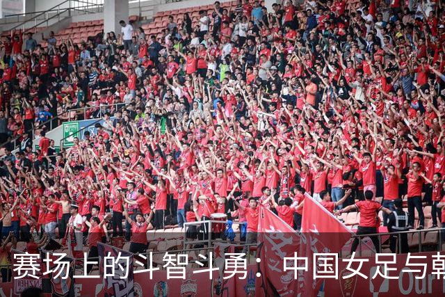 赛场上的斗智斗勇：中国女足与朝鲜的战斗半场纪实