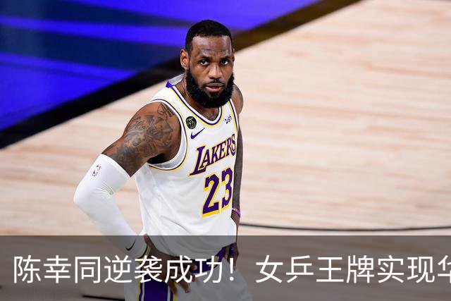 陈幸同逆袭成功！女乒王牌实现华丽复仇，期待后续挑战