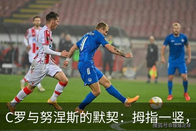 C罗与努涅斯的默契：拇指一竖，笑容满分！